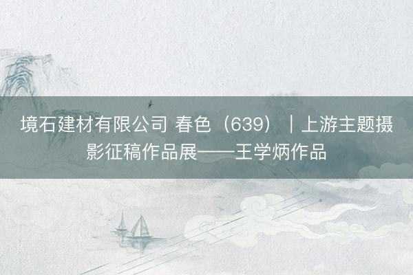 境石建材有限公司 春色（639）｜上游主题摄影征稿作品展——王学炳作品