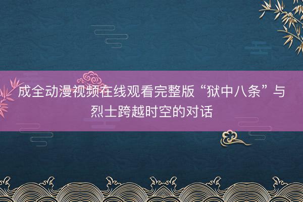 成全动漫视频在线观看完整版 “狱中八条” 与烈士跨越时空的对话
