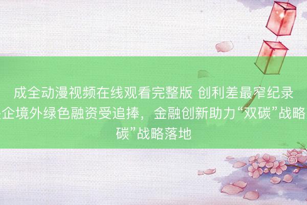 成全动漫视频在线观看完整版 创利差最窄纪录！央企境外绿色融资受追捧，金融创新助力“双碳”战略落地