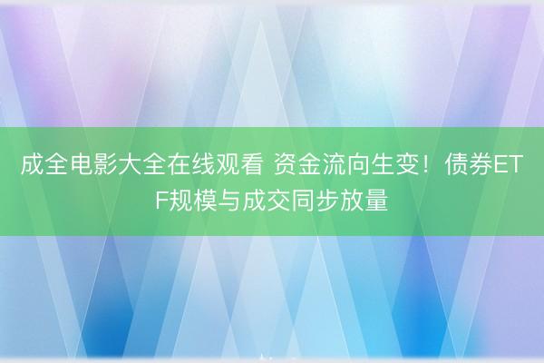 成全电影大全在线观看 资金流向生变！债券ETF规模与成交同步放量