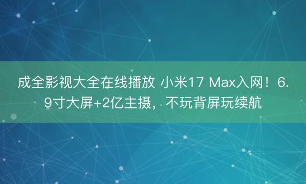 成全影视大全在线播放 小米17 Max入网！6.9寸大屏+2亿主摄，不玩背屏玩续航