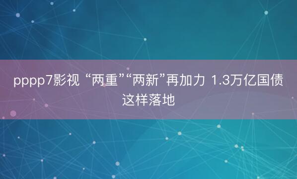 pppp7影视 “两重”“两新”再加力 1.3万亿国债这样落地