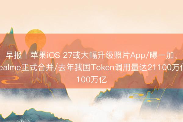 早报｜苹果iOS 27或大幅升级照片App/曝一加、realme正式合并/去年我国Token调用量达21100万亿