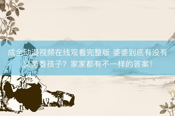 成全动漫视频在线观看完整版 婆婆到底有没有义务看孩子？家家都有不一样的答案！