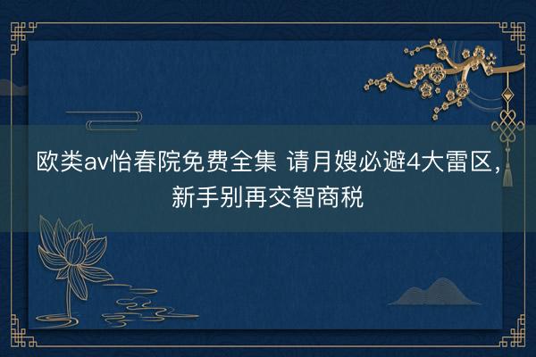 欧类av怡春院免费全集 请月嫂必避4大雷区，新手别再交智商税