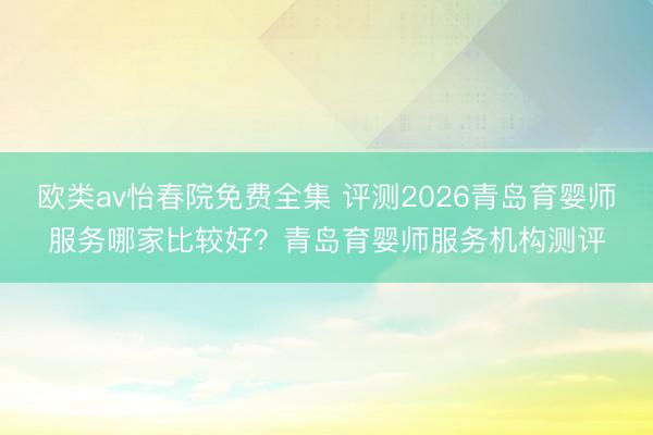 欧类av怡春院免费全集 评测2026青岛育婴师服务哪家比较好？青岛育婴师服务机构测评