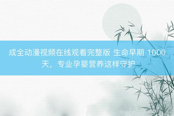 成全动漫视频在线观看完整版 生命早期 1000 天，专业孕婴营养这样守护