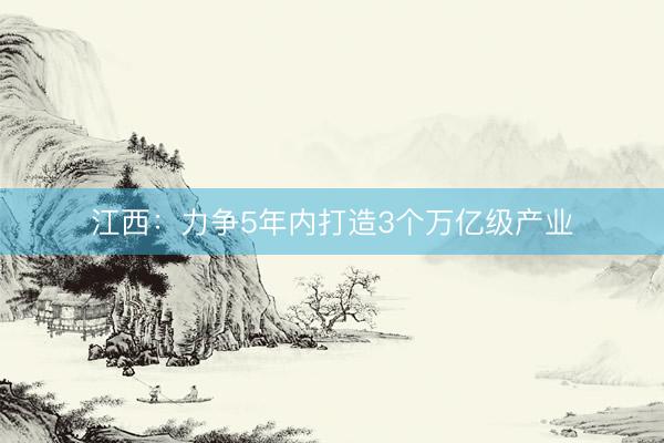 江西：力争5年内打造3个万亿级产业
