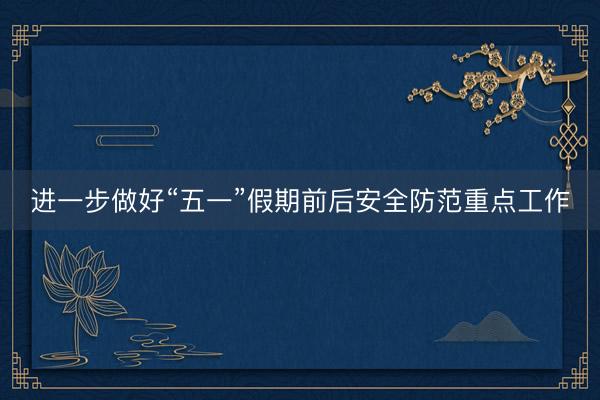 进一步做好“五一”假期前后安全防范重点工作