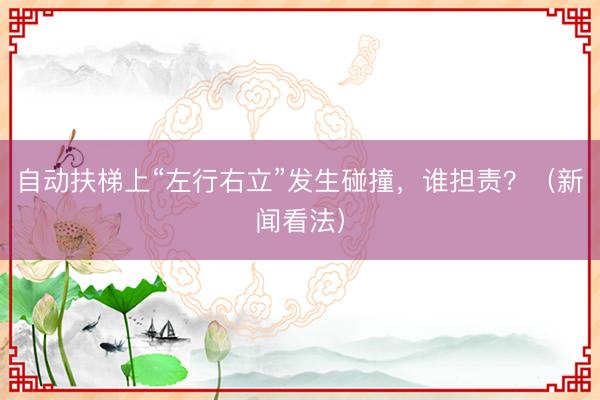 自动扶梯上“左行右立”发生碰撞，谁担责？（新闻看法）