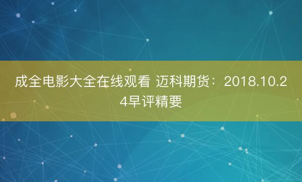 成全电影大全在线观看 迈科期货：2018.10.24早评精要