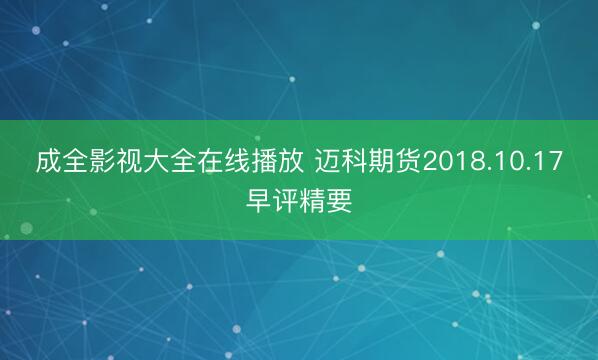 成全影视大全在线播放 迈科期货2018.10.17早评精要