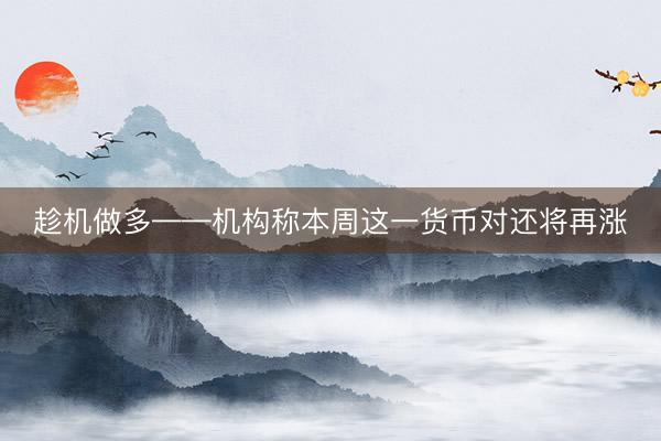 趁机做多——机构称本周这一货币对还将再涨
