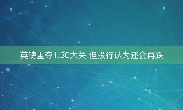 英镑重夺1.30大关 但投行认为还会再跌