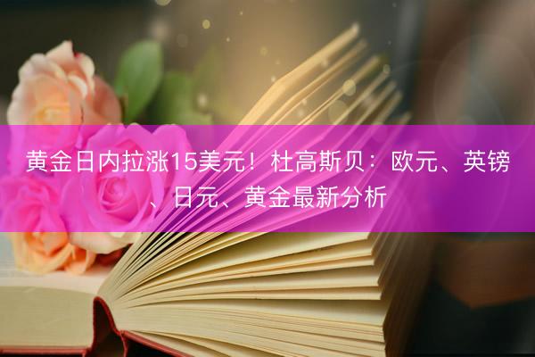 黄金日内拉涨15美元！杜高斯贝：欧元、英镑、日元、黄金最新分析