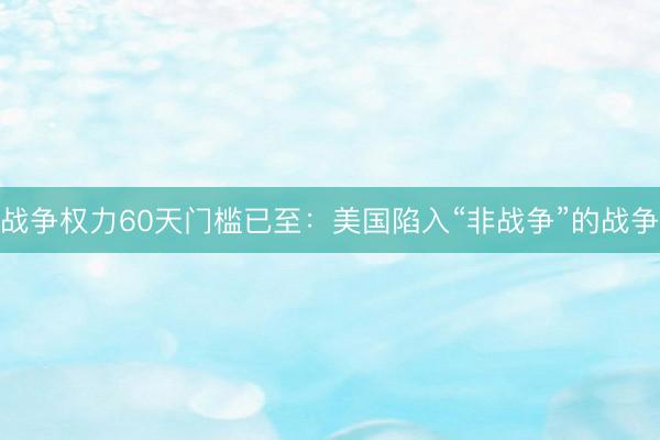 战争权力60天门槛已至：美国陷入“非战争”的战争