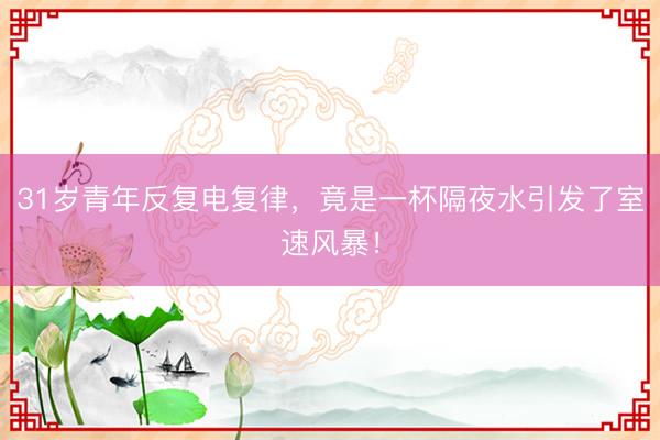 31岁青年反复电复律，竟是一杯隔夜水引发了室速风暴！