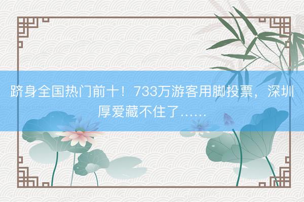 跻身全国热门前十！733万游客用脚投票，深圳厚爱藏不住了……
