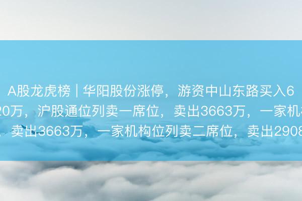 A股龙虎榜 | 华阳股份涨停，游资中山东路买入6054万，山东帮买入3720万，沪股通位列卖一席位，卖出3663万，一家机构位列卖二席位，卖出2908万