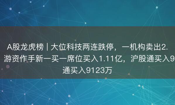 A股龙虎榜 | 大位科技两连跌停，一机构卖出2.45亿，游资作手新一买一席位买入1.11亿，沪股通买入9123万