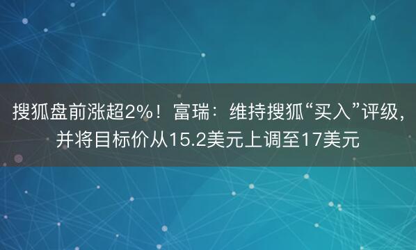 搜狐盘前涨超2%！富瑞：维持搜狐“买入”评级，并将目标价从15.2美元上调至17美元
