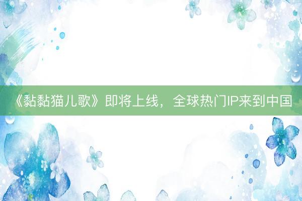 《黏黏猫儿歌》即将上线，全球热门IP来到中国