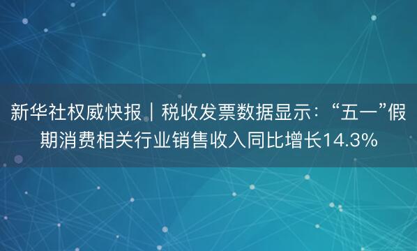 新华社权威快报｜税收发票数据显示：“五一”假期消费相关行业销售收入同比增长14.3%