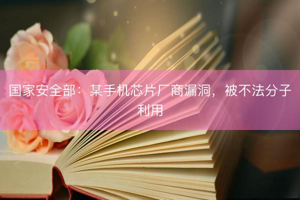 国家安全部：某手机芯片厂商漏洞，被不法分子利用