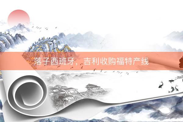 落子西班牙,吉利收购福特产线