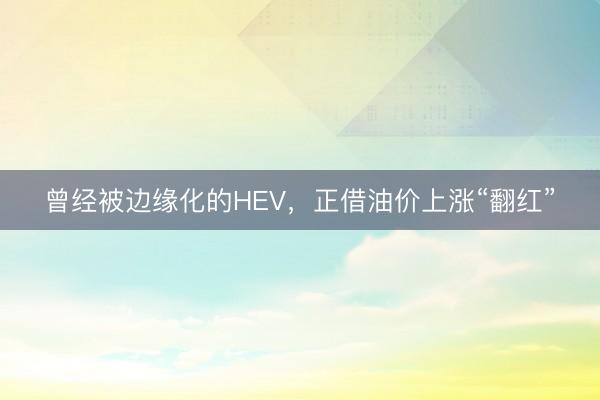 曾经被边缘化的HEV，正借油价上涨“翻红”
