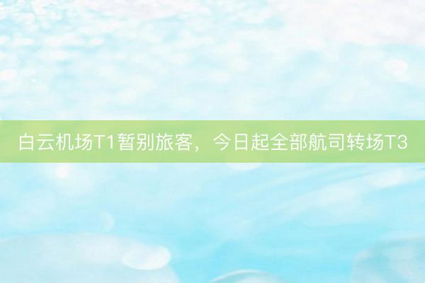 白云机场T1暂别旅客，今日起全部航司转场T3