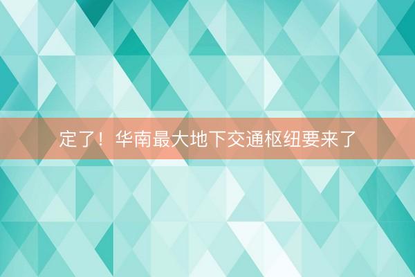 定了！华南最大地下交通枢纽要来了