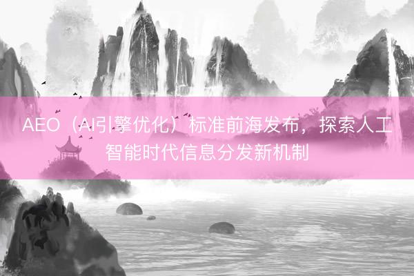 AEO（AI引擎优化）标准前海发布，探索人工智能时代信息分发新机制