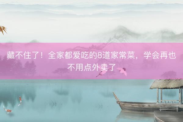 藏不住了！全家都爱吃的8道家常菜，学会再也不用点外卖了