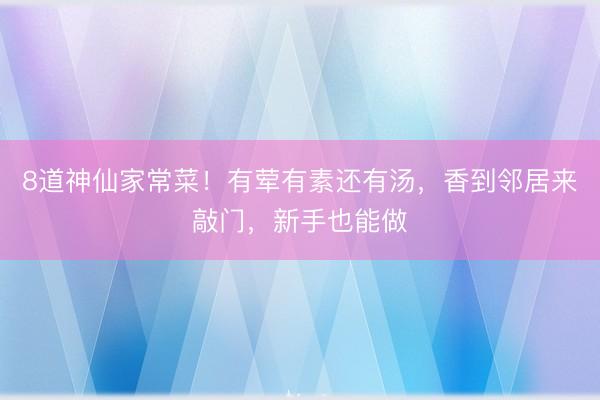 8道神仙家常菜！有荤有素还有汤，香到邻居来敲门，新手也能做