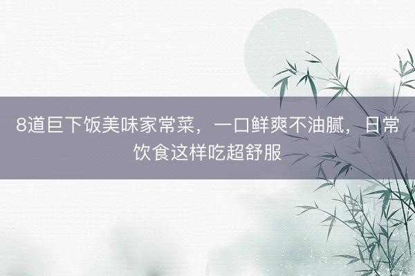 8道巨下饭美味家常菜，一口鲜爽不油腻，日常饮食这样吃超舒服