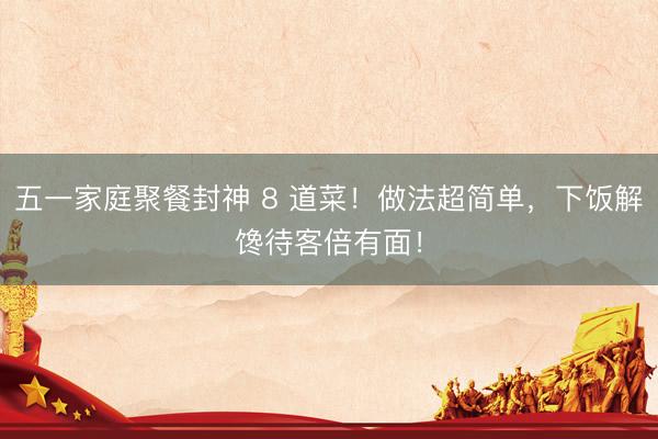 五一家庭聚餐封神 8 道菜！做法超简单，下饭解馋待客倍有面！
