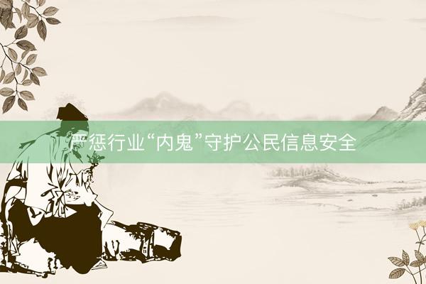 严惩行业“内鬼”守护公民信息安全