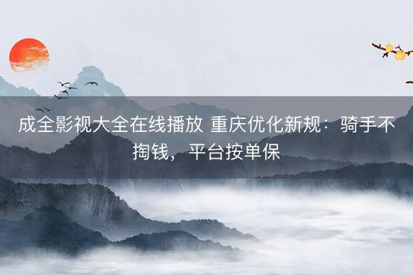 成全影视大全在线播放 重庆优化新规：骑手不掏钱，平台按单保