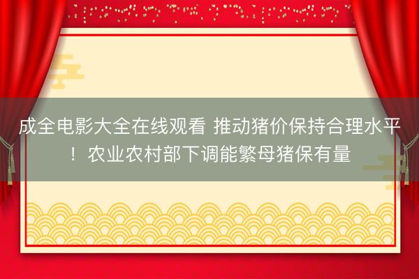 成全电影大全在线观看 推动猪价保持合理水平！农业农村部下调能繁母猪保有量