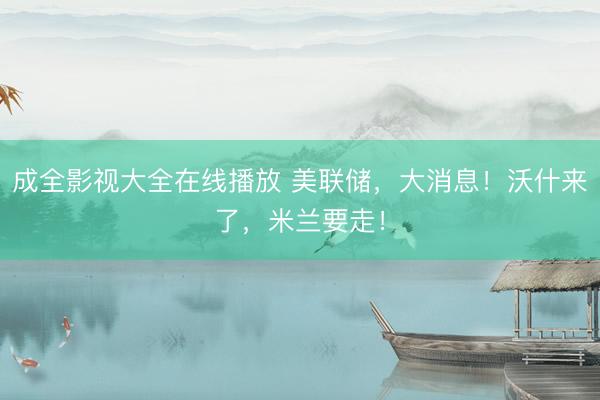 成全影视大全在线播放 美联储，大消息！沃什来了，米兰要走！