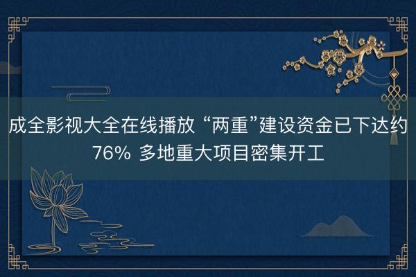 成全影视大全在线播放 “两重”建设资金已下达约76% 多地重大项目密集开工