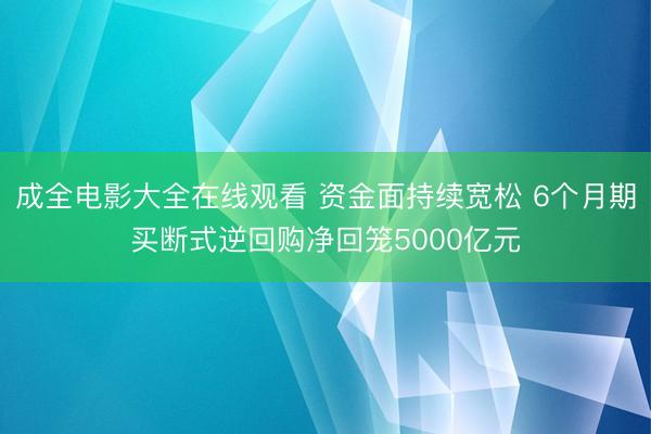 成全电影大全在线观看 资金面持续宽松 6个月期买断式逆回购净回笼5000亿元