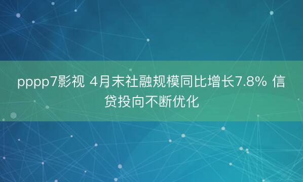 pppp7影视 4月末社融规模同比增长7.8% 信贷投向不断优化