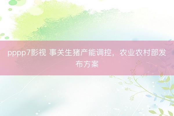 pppp7影视 事关生猪产能调控，农业农村部发布方案