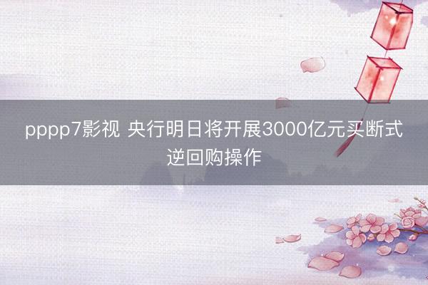 pppp7影视 央行明日将开展3000亿元买断式逆回购操作