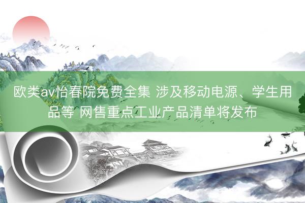 欧类av怡春院免费全集 涉及移动电源、学生用品等 网售重点工业产品清单将发布