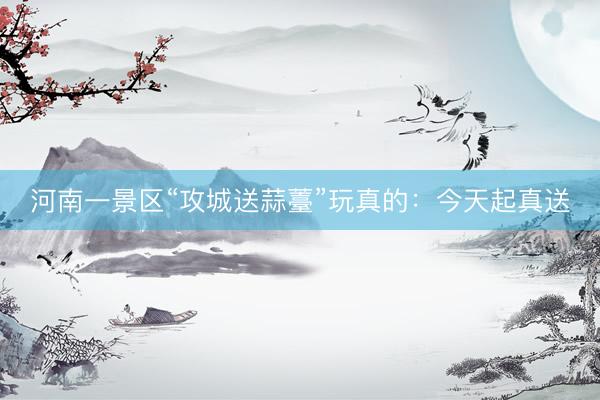 河南一景区“攻城送蒜薹”玩真的：今天起真送