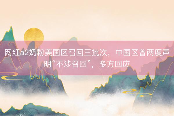网红a2奶粉美国区召回三批次，中国区曾两度声明“不涉召回”，多方回应