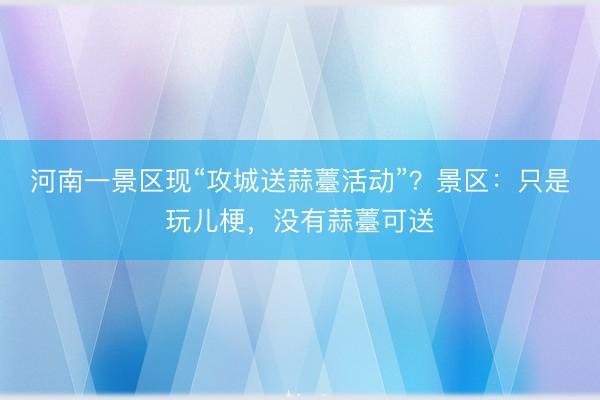 河南一景区现“攻城送蒜薹活动”？景区：只是玩儿梗，没有蒜薹可送